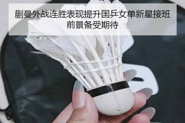 蒯曼外战连胜表现提升国乒女单新星接班前景备受期待